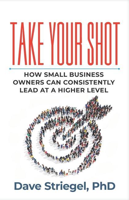 Take Your Shot: How Small Business Owners Can Consistently Lead at a Higher Level