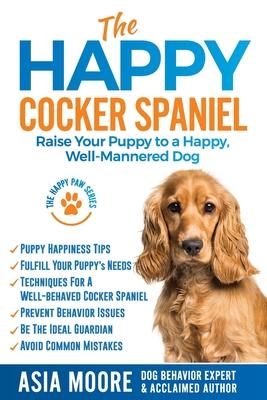 The Happy Cocker Spaniel: Raise Your Puppy to a Happy Well-Mannered Dog