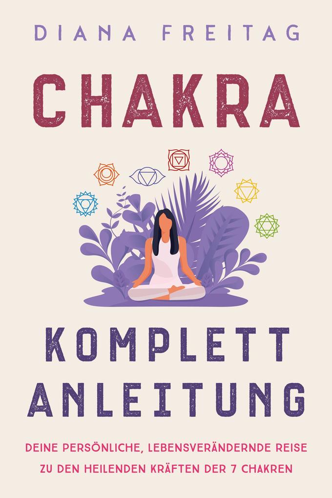 Chakra Komplett-Anleitung: Deine persönliche lebensverändernde Reise zu den heilenden Kräften der 7 Chakren