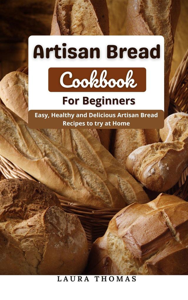 Artisan Bread Cookbook for Beginners : Easy Healthy and Delicious Artisan Bread Recipes to try at Home