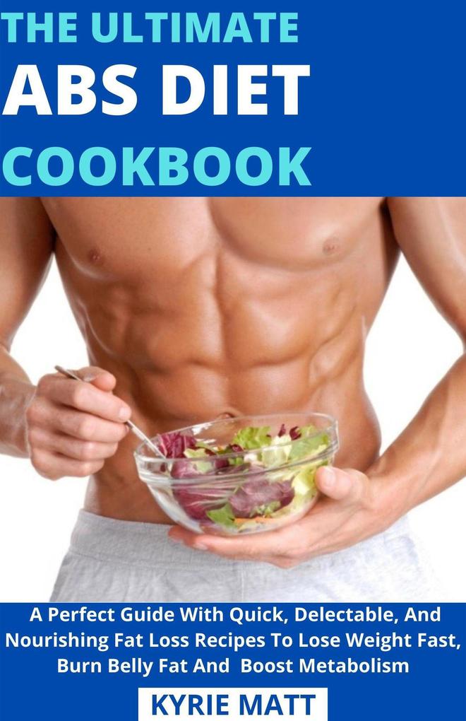 The Ultimate ABS Diet Cookbook; A Perfect Guide With Quick Delectable And Nourishing Fat Loss Recipes To Lose Weight Fast Burn Belly Fat And Boost Metabolism