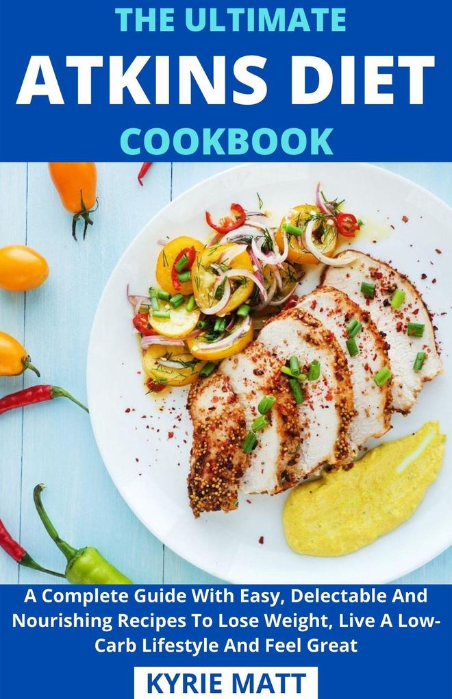 The Ultimate Atkins Diet Cookbook; A Complete Guide With Easy Delectable And Nourishing Recipes To Lose Weight Live A Low-Carb Lifestyle And Feel Great
