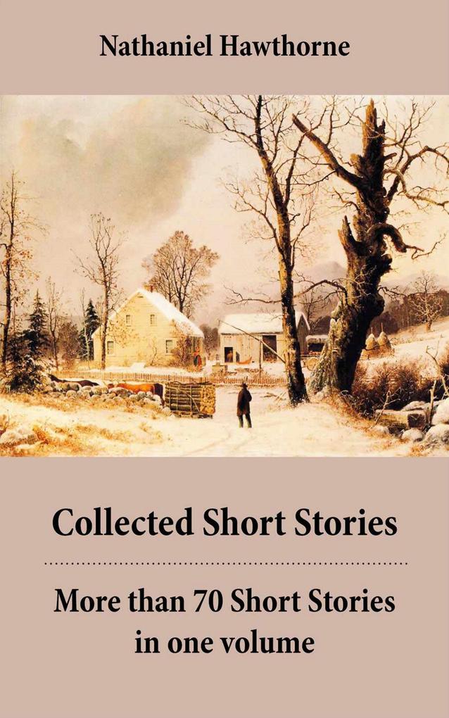 Collected Short Stories: More than 70 Short Stories in one volume: Twice-Told Tales + Mosses from an Old Manse and other stories + The Snow Image and other stories