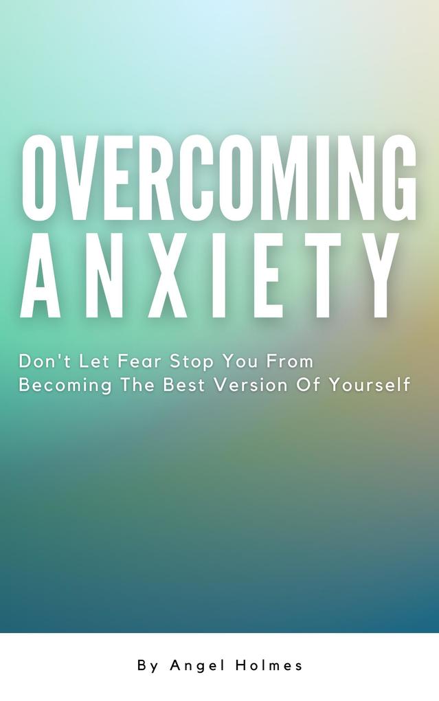 Overcoming Anxiety - Don‘t Let Fear Stop You From Becoming The Best Version Of Yourself