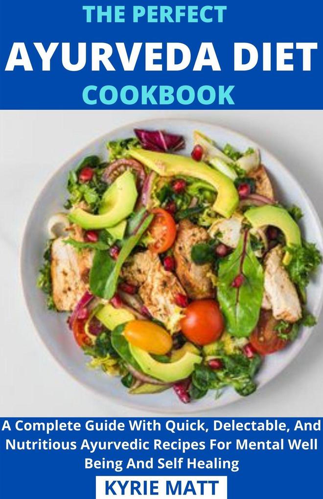 The Perfect Ayurveda Diet Cookbook; A Complete Guide With Quick Delectable And Nutritious Ayurvedic Recipes For Mental Well Being And Self Healing