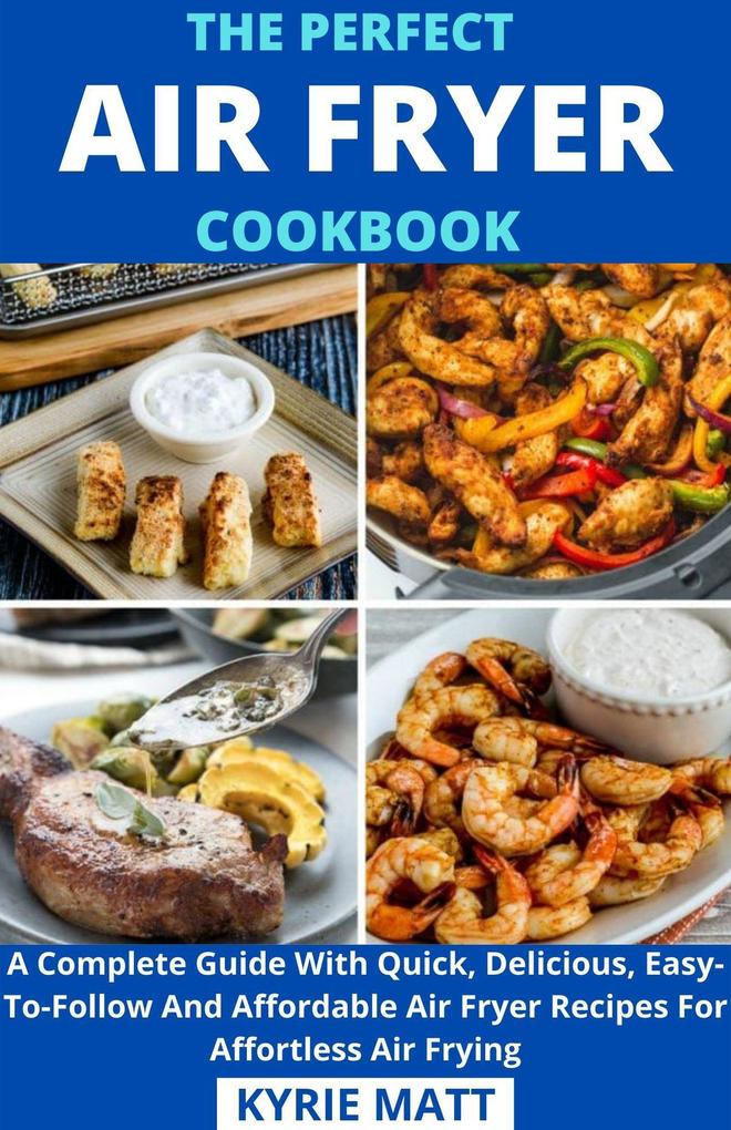 The Perfect Air Fryer Cookbook; A Complete Guide With Quick Delicious Easy-To-Follow And Affordable Air Fryer Recipes For Affortless Air Frying