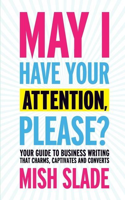May I Have Your Attention Please? Your Guide to Business Writing That Charms Captivates and Converts