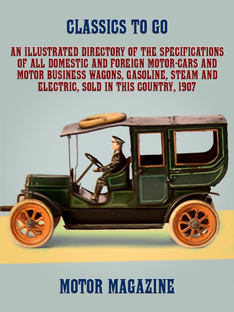 An Illustrated Directory of the Specifications of All Domestic and Foreign Motor-cars and Motor Business Wagons Gasoline Steam and Electric Sold in this Country 1907