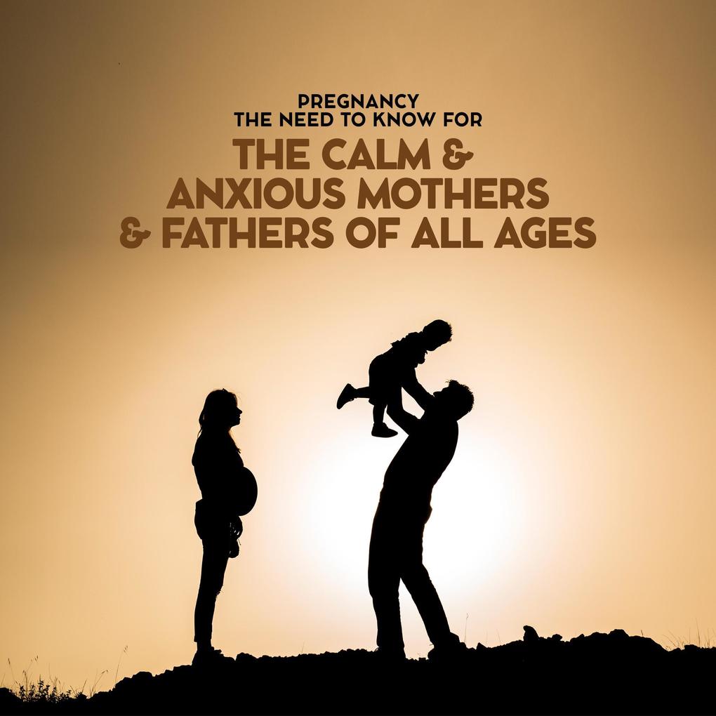 Pregnancy The Need To Know For The Calm & Anxious Mothers & Fathers All Ages
