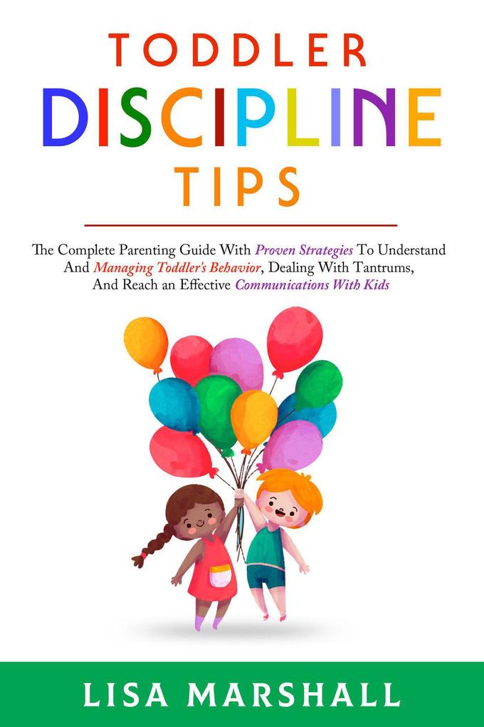 Toddler Discipline Tips: The Complete Parenting Guide With Proven Strategies To Understand And Managing Toddler's Behavior Dealing With Tantrums And ... With Kids (Positive Parenting #2)