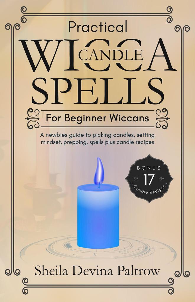 Practical Wicca Candle Spells for Beginner Wiccans: A Newbies Guide to Picking Candles Setting Mindset Prepping Spells plus Candle Recipes