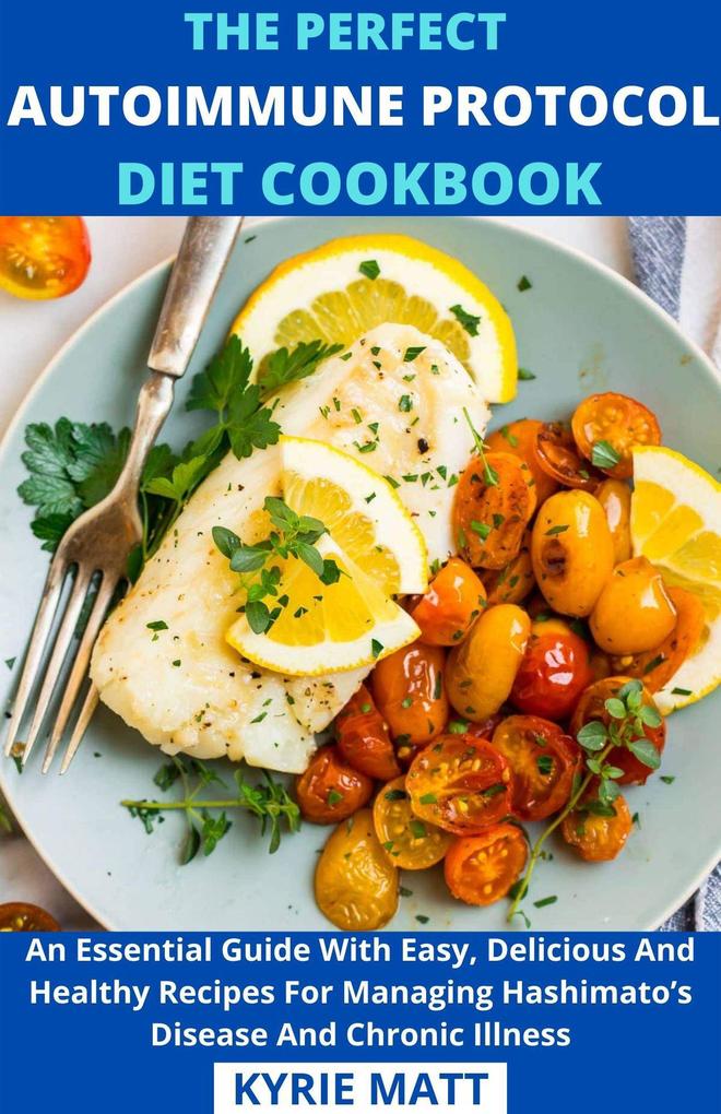 The Perfect Autoimmune Protocol Diet Cookbook; An Essential Guide With Easy Delicious And Healthy Recipes For Managing Hashimato‘s Disease And Chronic Illness
