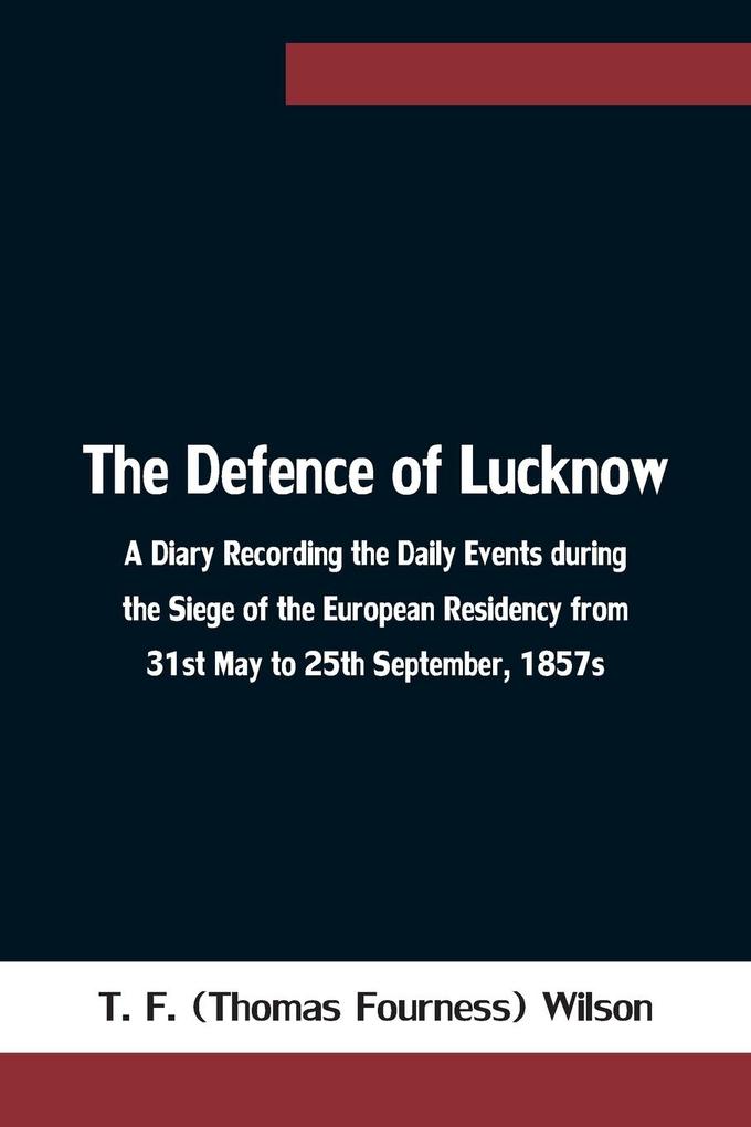 The Defence of Lucknow A Diary Recording the Daily Events during the Siege of the European Residency from 31st May to 25th September 1857s