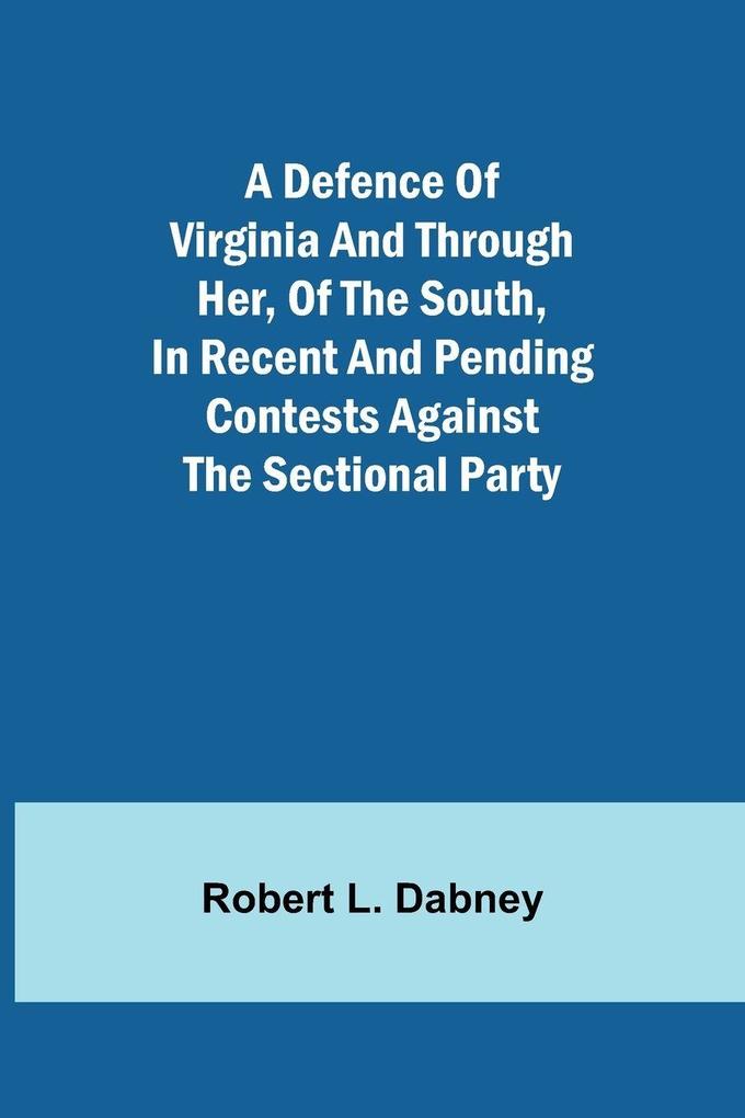 A Defence Of Virginia And Through Her Of The South In Recent And Pending Contests Against The Sectional Party