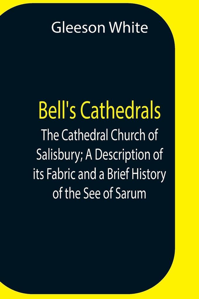 Bell'S Cathedrals; The Cathedral Church Of Salisbury; A Description Of Its Fabric And A Brief History Of The See Of Sarum