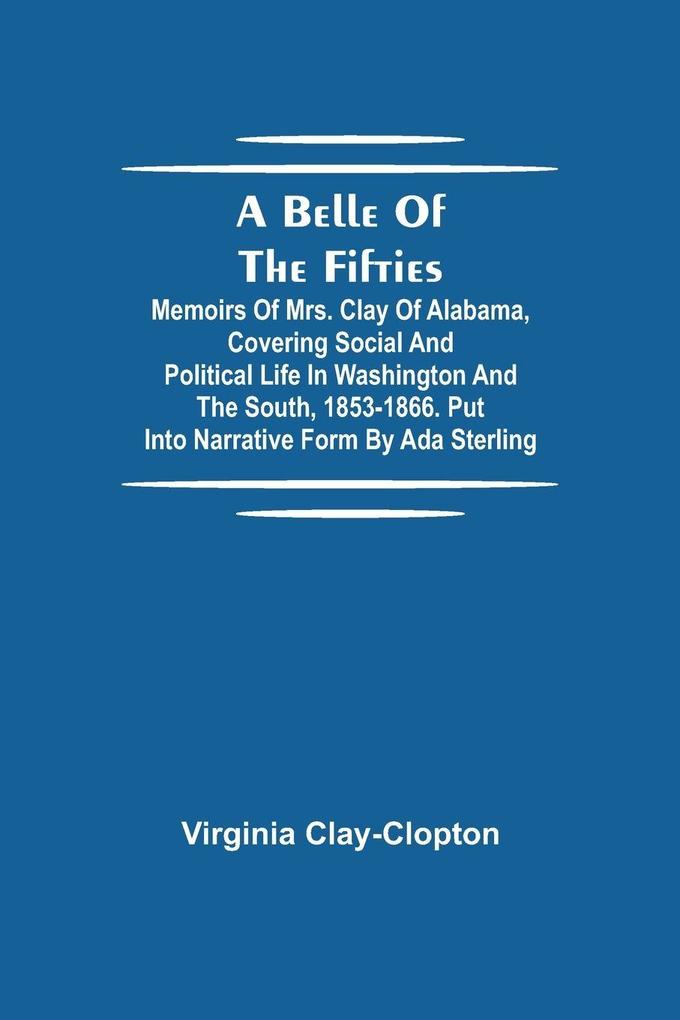 A Belle Of The Fifties; Memoirs Of Mrs. Clay Of Alabama Covering Social And Political Life In Washington And The South 1853-1866. Put Into Narrative Form By Ada Sterling