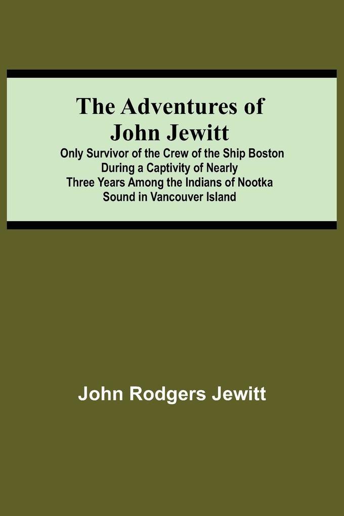 The Adventures Of John Jewitt; Only Survivor Of The Crew Of The Ship Boston During A Captivity Of Nearly Three Years Among The Indians Of Nootka Sound In Vancouver Island