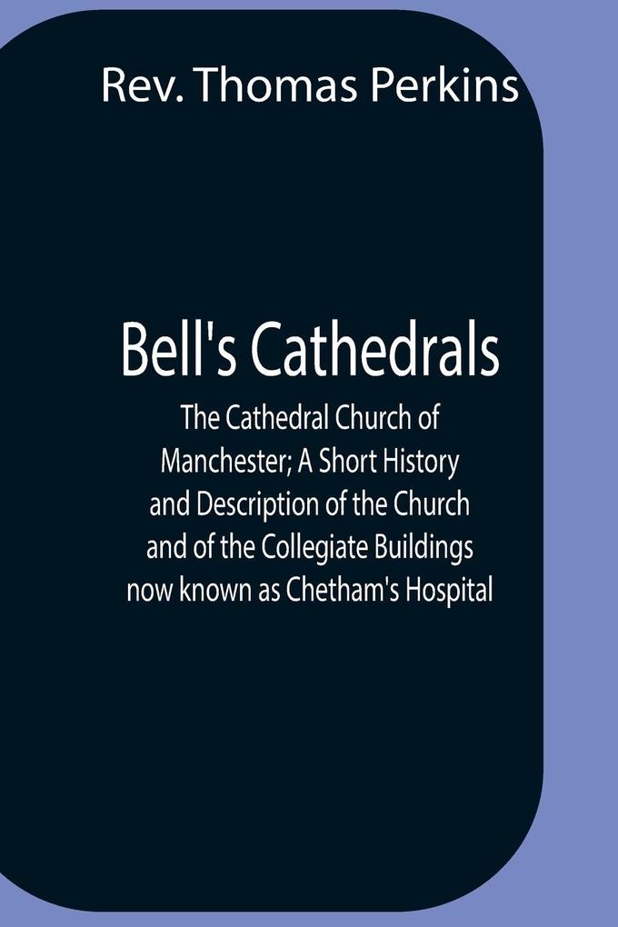 Bell‘S Cathedrals; The Cathedral Church Of Manchester; A Short History And Description Of The Church And Of The Collegiate Buildings Now Known As Chetham‘S Hospital