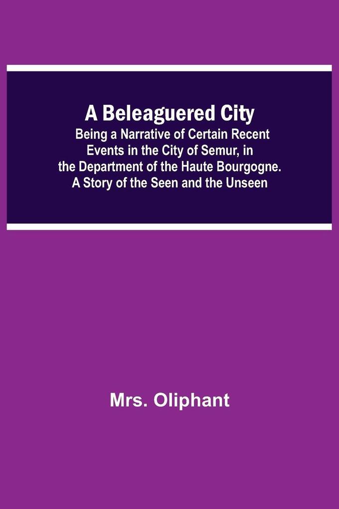 A Beleaguered City; Being A Narrative Of Certain Recent Events In The City Of Semur In The Department Of The Haute Bourgogne. A Story Of The Seen And The Unseen