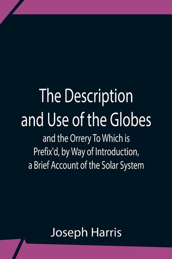 The Description And Use Of The Globes And The Orrery To Which Is Prefix'D By Way Of Introduction A Brief Account Of The Solar System