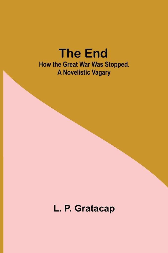 The End; How The Great War Was Stopped. A Novelistic Vagary