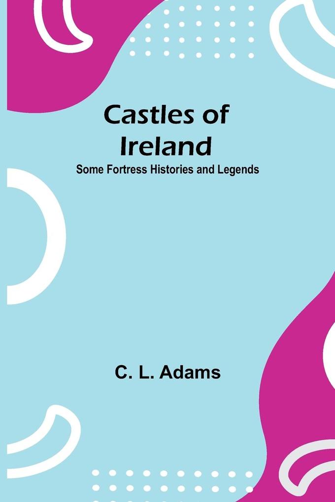 Castles Of Ireland; Some Fortress Histories And Legends