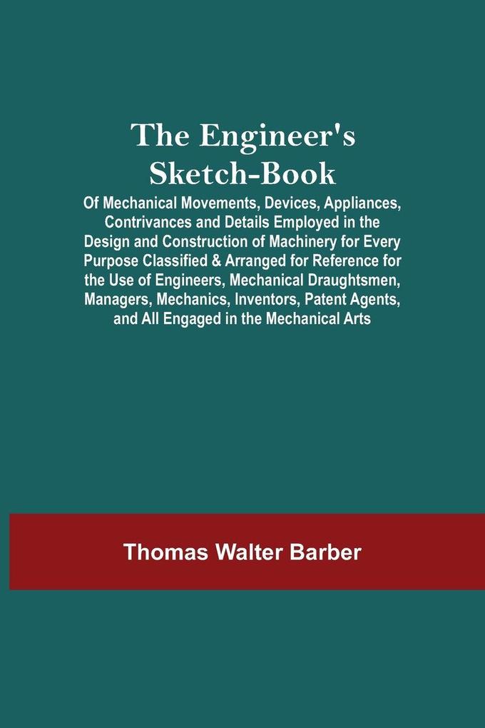 The Engineer'S Sketch-Book; Of Mechanical Movements Devices Appliances Contrivances And Details Employed In The Design And Construction Of Machinery For Every Purpose Classified & Arranged For Reference For The Use Of Engineers Mechanical Draughtsmen