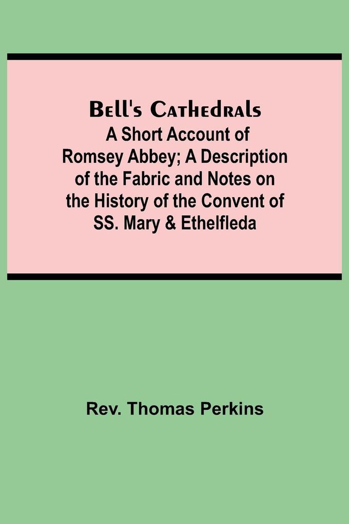 Bell‘S Cathedrals; A Short Account Of Romsey Abbey; A Description Of The Fabric And Notes On The History Of The Convent Of Ss. Mary & Ethelfleda