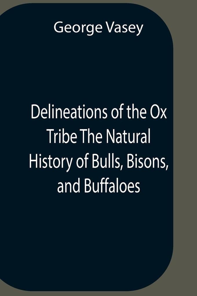 Delineations Of The Ox Tribe The Natural History Of Bulls Bisons And Buffaloes. Exhibiting All The Known Species And The More Remarkable Varieties Of The Genus Bos.