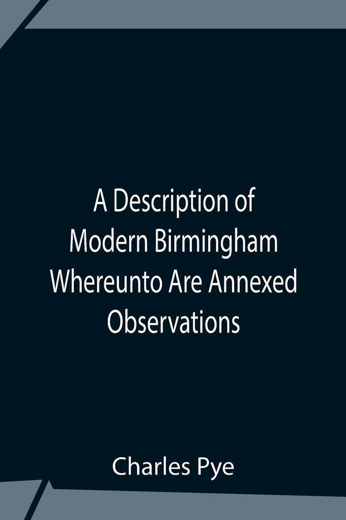 A Description Of Modern Birmingham Whereunto Are Annexed Observations Made During An Excursion Round The Town In The Summer Of 1818 Including Warwick And Leamington