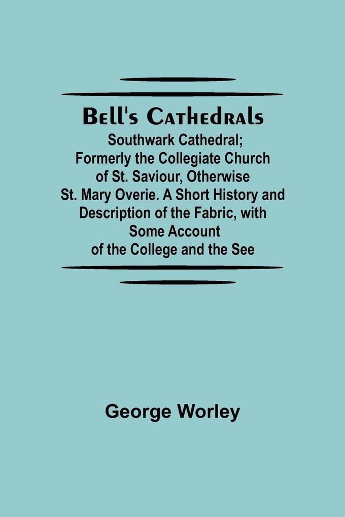 Bell'S Cathedrals; Southwark Cathedral; Formerly The Collegiate Church Of St. Saviour Otherwise St. Mary Overie. A Short History And Description Of The Fabric With Some Account Of The College And The See