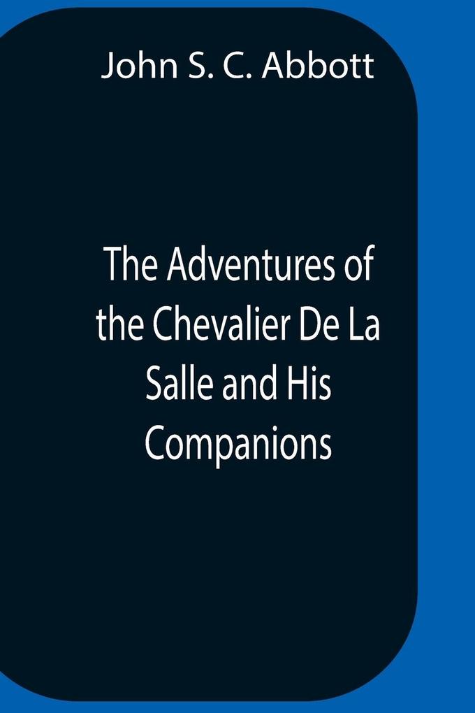 The Adventures Of The Chevalier De La Salle And His Companions In Their Explorations Of The Prairies Forests Lakes And Rivers Of The New World And Their Interviews With The Savage Tribes Two Hundred Years Ago