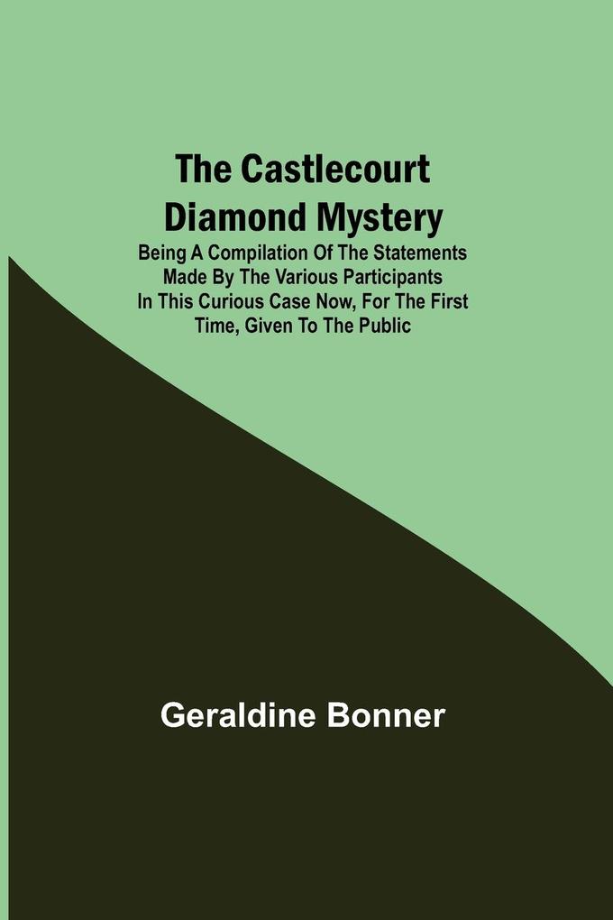The Castlecourt Diamond Mystery; Being A Compilation Of The Statements Made By The Various Participants In This Curious Case Now For The First Time Given To The Public