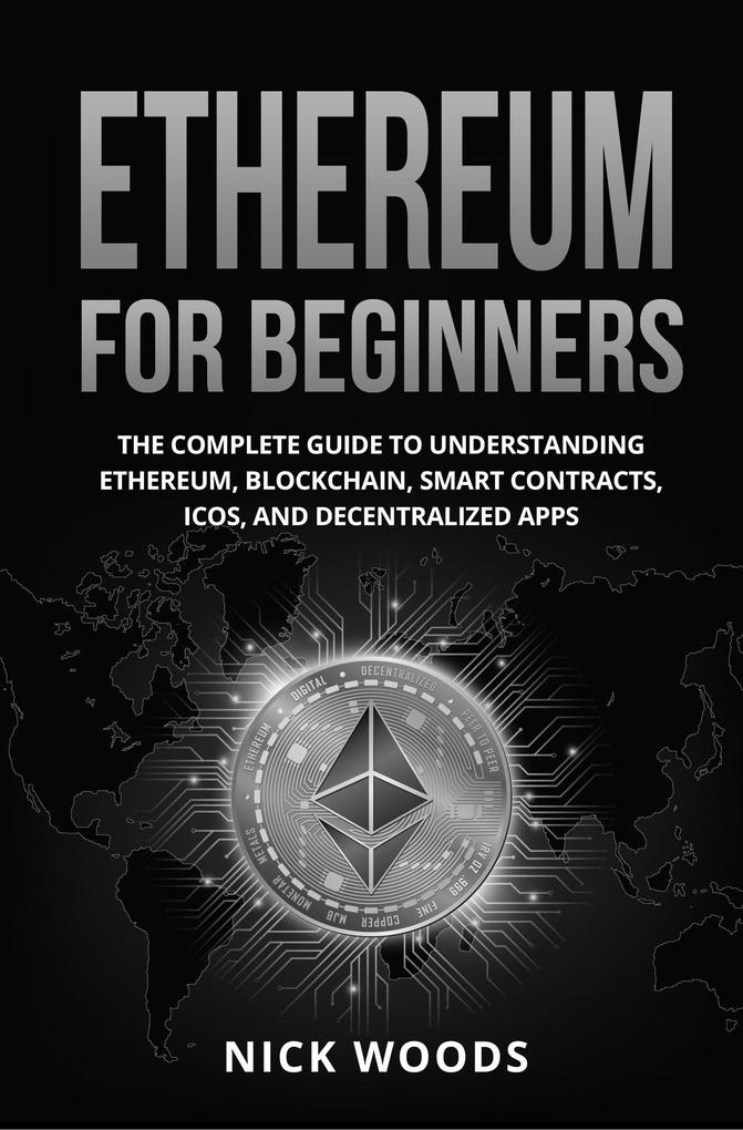 Ethereum for Beginners: The Complete Guide to Understanding Ethereum Blockchain Smart Contracts ICOs and Decentralized Apps