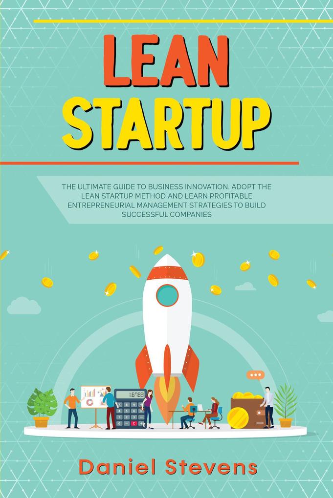 Lean Startup: The Ultimate Guide to Business Innovation. Adopt the Lean Startup Method and Learn Profitable Entrepreneurial Management Strategies to Build Successful Companies.