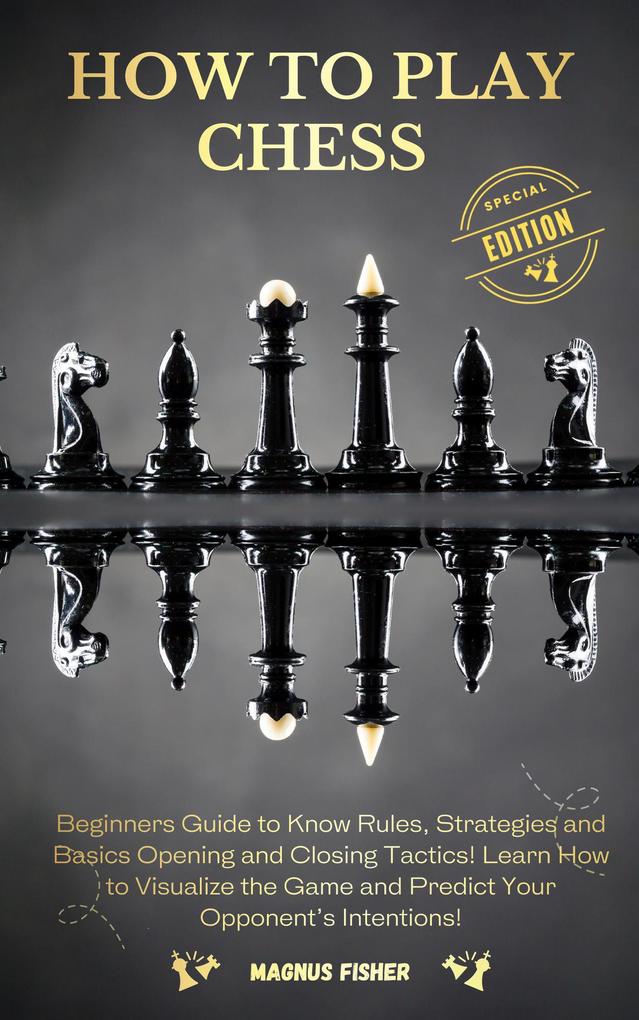 How to Play Chess: Beginners Guide to Know Rules Strategies and Opening Middle and Closing Tactics to Win! Learn How to Visualize the Game and Predict Your Opponent‘s Intentions!