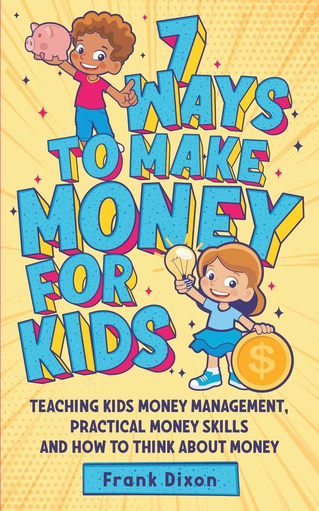 7 Ways To Make Money For Kids: Teaching Kids Money Management Practical Money Skills And How To Think About Money