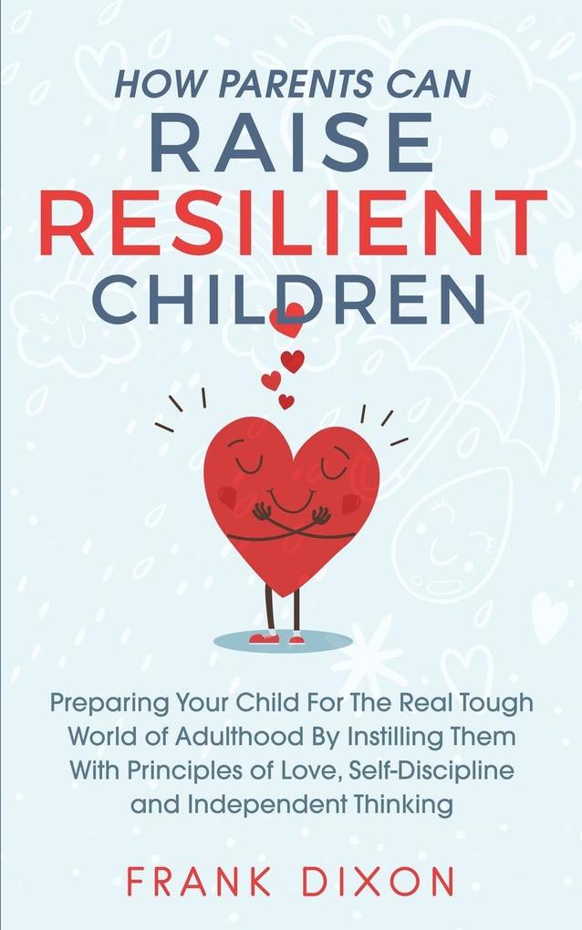 How Parents Can Raise Resilient Children: Preparing Your Child for the Real Tough World of Adulthood by Instilling Them With Principles of Love Self-