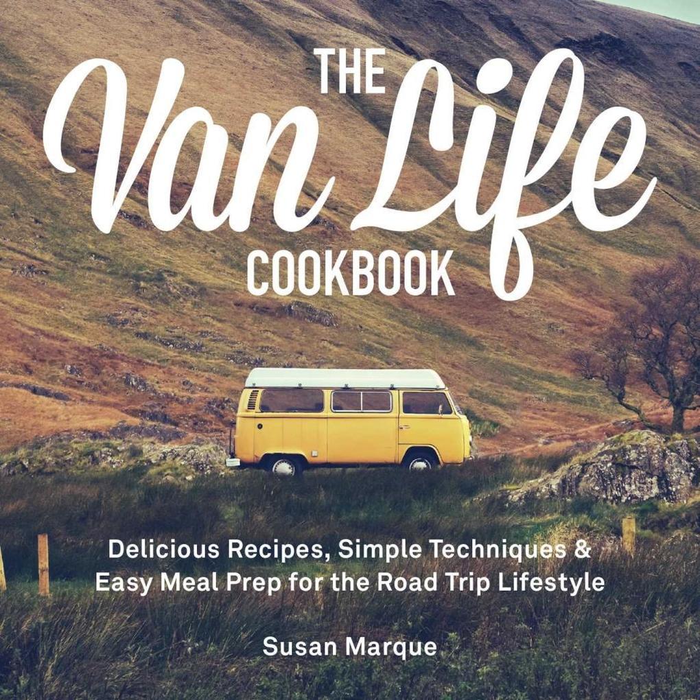 The Van Life Cookbook: Delicious Recipes Simple Techniques and Easy Meal Prep for the Road Trip Lifestyle