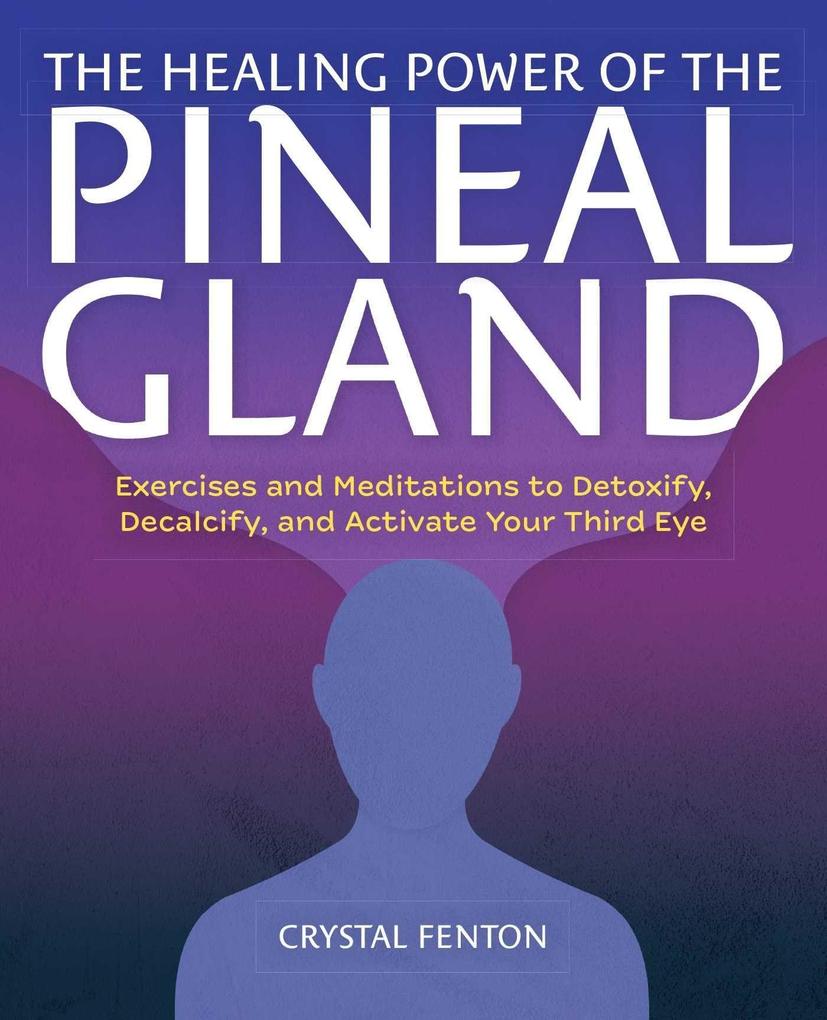 The Healing Power of the Pineal Gland: Exercises and Meditations to Detoxify Decalcify and Activate Your Third Eye