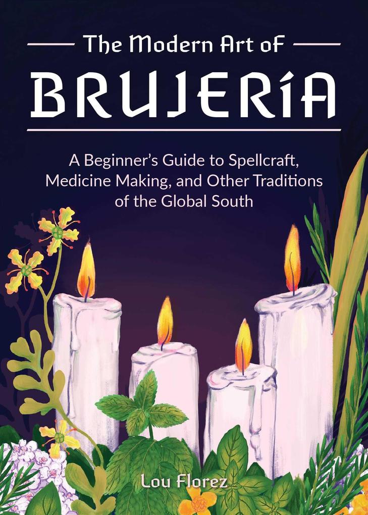The Modern Art of Brujería: A Beginner‘s Guide to Spellcraft Medicine Making and Other Traditions of the Global South