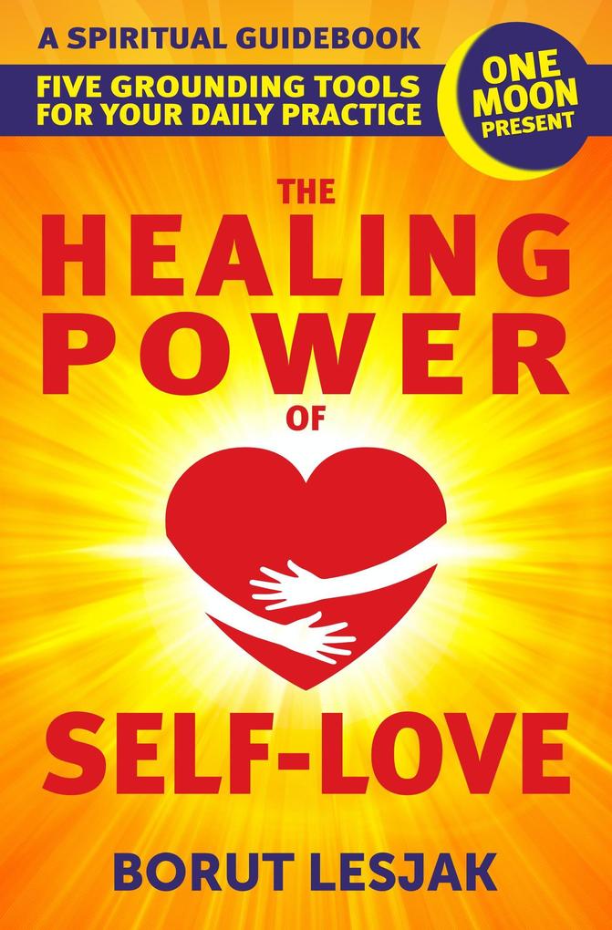 The Healing Power of Self-Love: A Spiritual Guidebook: Five Grounding Tools For Your Daily Practice (Self-Love Healing #2)