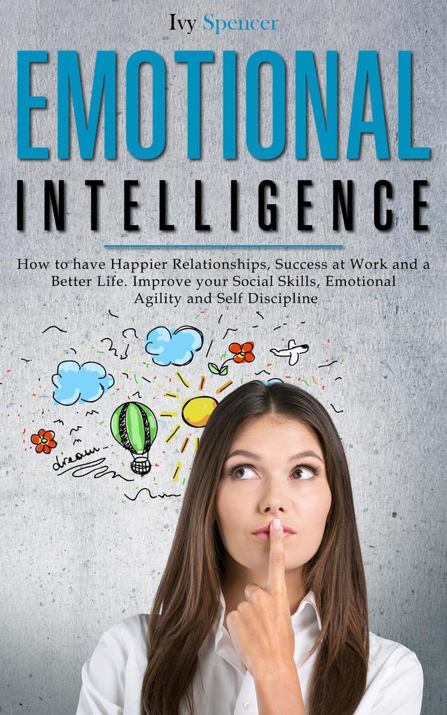 Emotional Intelligence: How to Have Happier Relationships Success at Work and a Better Life. Improve your Social Skills Emotional Agility and Self Discipline