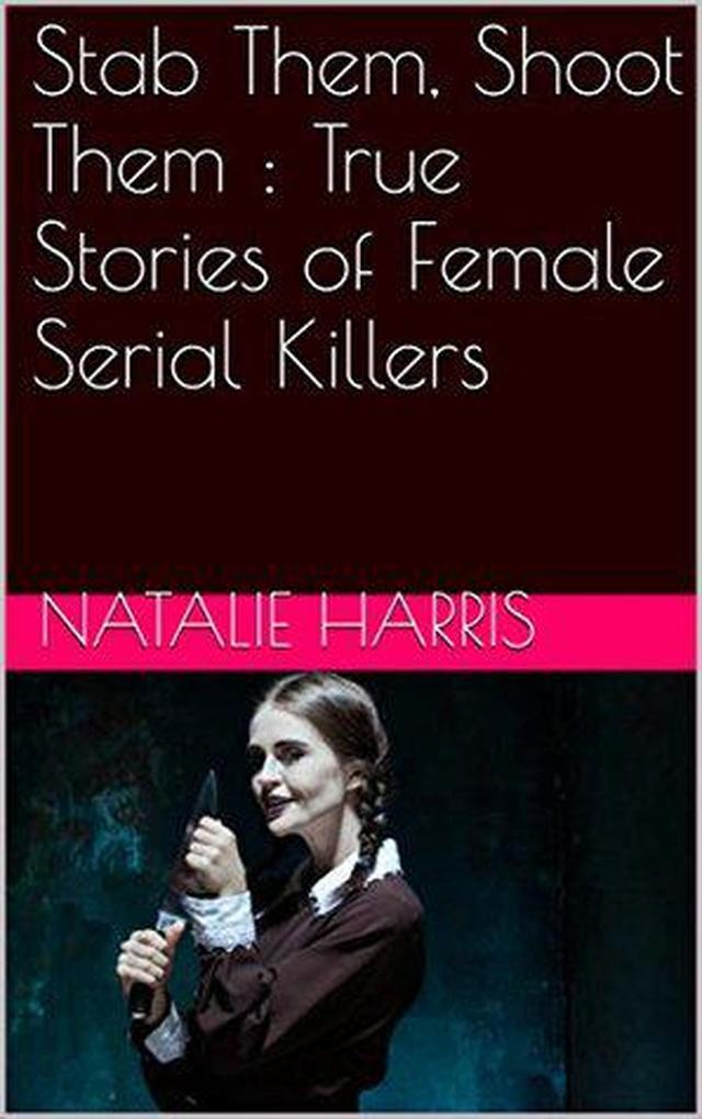 Stab Them Shoot Them : The True Stories of Female Serial Killers