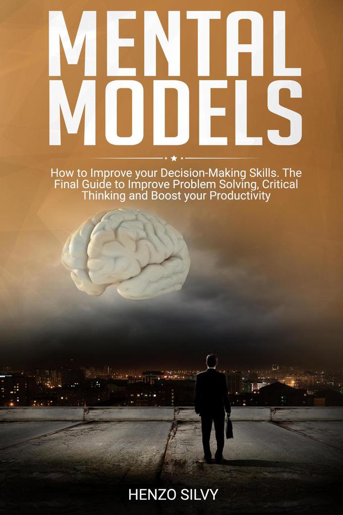 Mental Models: How to Improve your Decision-Making Skills. The Final Guide to Improve Problem Solving Critical Thinking and Boost your Productivity