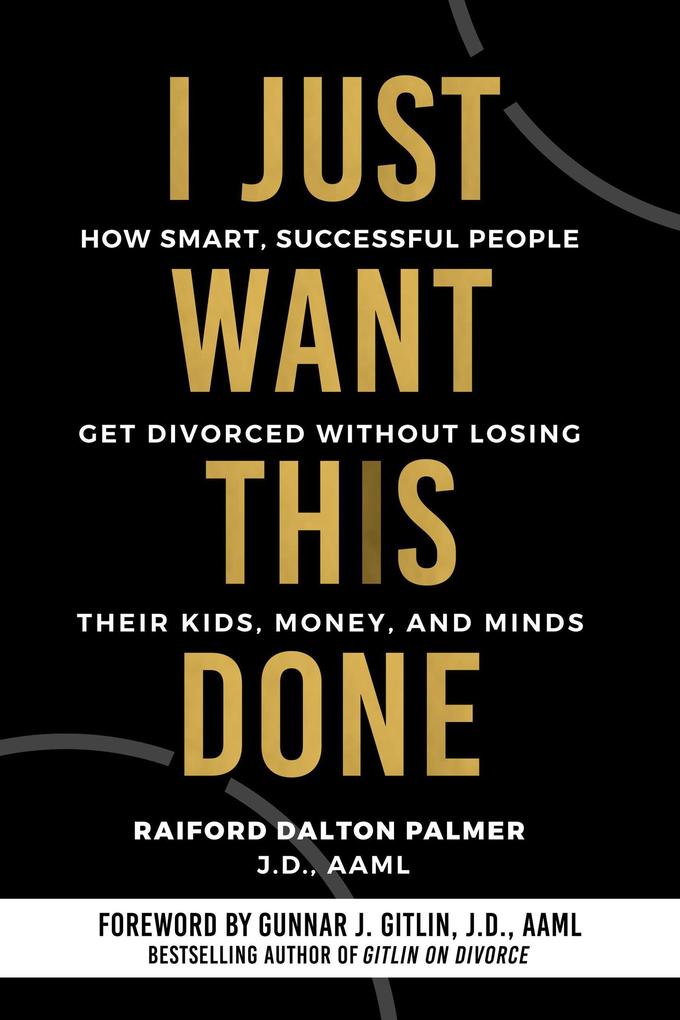 I Just Want This Done: How Smart Successful People Get Divorced without Losing their Kids Money and Minds