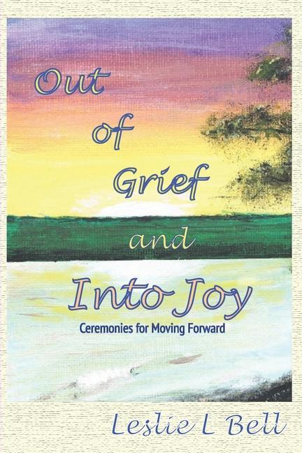 Out of Grief and Into Joy: Ceremonies for Moving Forward