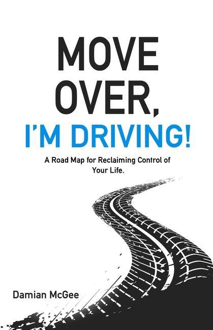 Move Over I‘m Driving!: A Road Map for Reclaiming Control of Your Life