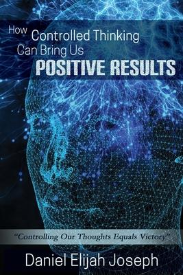 How Controlled Thinking Can Bring Us Positive Results: Controlling Our Thoughts Equals Victory