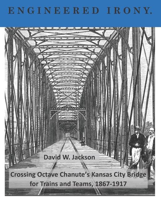 Engineered Irony: Octave Chanute‘s Kansas City Bridge for Trains and Teams 1867-1917